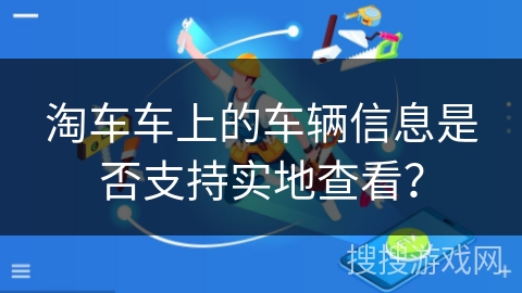 淘车车上的车辆信息是否支持实地查看? 淘车车上的车辆信息是否支持实地查看?