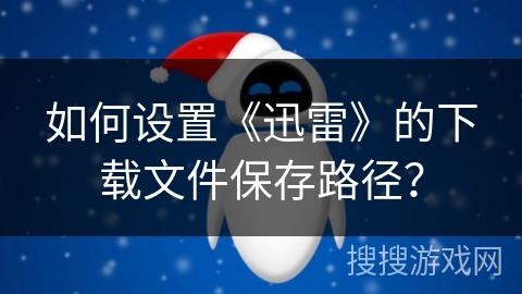 如何设置《迅雷》的下载文件保存路径? 如何设置《迅雷》的下载文件保存路径?