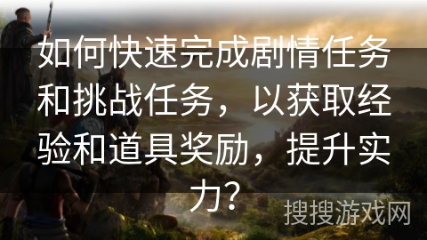 如何快速完成剧情任务和挑战任务,以获取经验和道具奖励,提升实力? 如何快速完成剧情任务和挑战任务,以获取经验和道具奖励,提升实力?