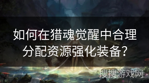 如何在猎魂觉醒中合理分配资源强化装备？