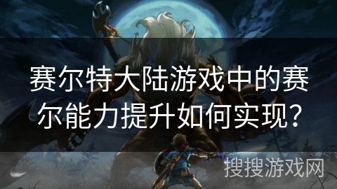 赛尔特大陆游戏中的赛尔能力提升如何实现？