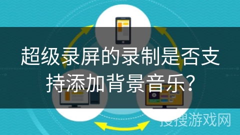 超级录屏的录制是否支持添加背景音乐？