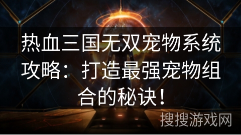 热血三国无双宠物系统攻略：打造最强宠物组合的秘诀！
