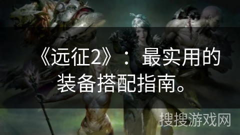 《远征2》：最实用的装备搭配指南。