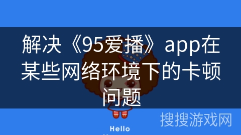 解决《95爱播》app在某些网络环境下的卡顿问题 解决《95爱播》app在某些网络环境下的卡顿问题