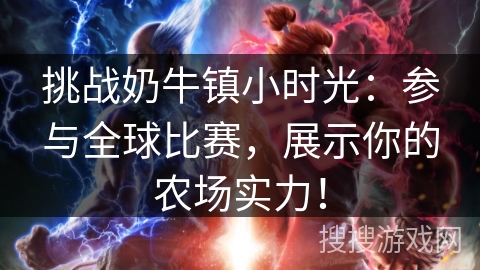 挑战奶牛镇小时光：参与全球比赛，展示你的农场实力！