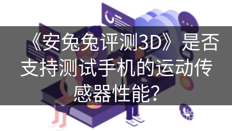 《安兔兔评测3D》是否支持测试手机的运动传感器性能？