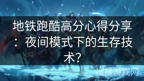 地铁跑酷高分心得分享：夜间模式下的生存技术？