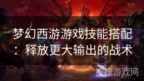 梦幻西游游戏技能搭配：释放更大输出的战术