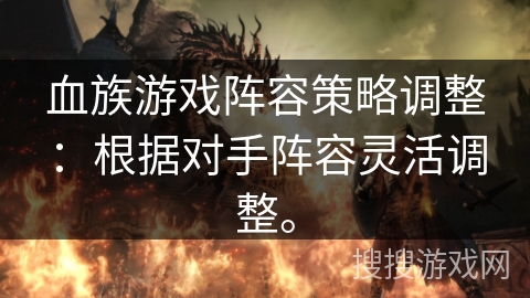 血族游戏阵容策略调整：根据对手阵容灵活调整。