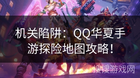 机关陷阱：QQ华夏手游探险地图攻略！