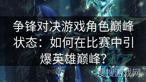 争锋对决游戏角色巅峰状态：如何在比赛中引爆英雄巅峰？