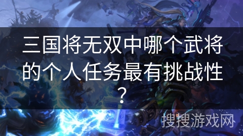 三国将无双中哪个武将的个人任务最有挑战性？