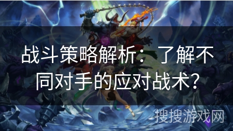 战斗策略解析：了解不同对手的应对战术？