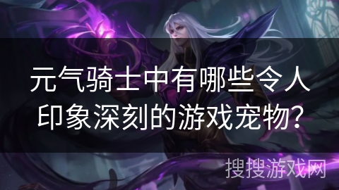 元气骑士中有哪些令人印象深刻的游戏宠物？