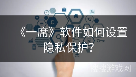 《一席》软件如何设置隐私保护? 《一席》软件如何设置隐私保护?