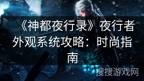 《神都夜行录》夜行者外观系统攻略：时尚指南