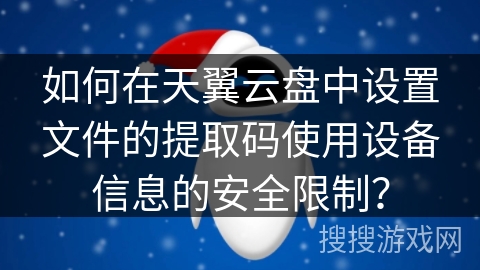 如何在天翼云盘中设置文件的提取码使用设备信息的安全限制? 如何在天翼云盘中设置文件的提取码使用设备信息的安全限制?