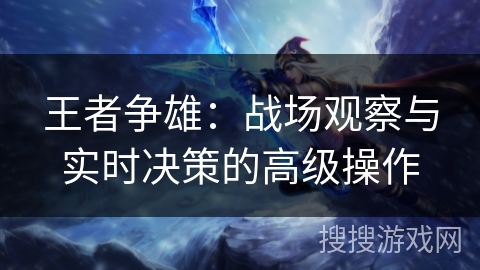 王者争雄：战场观察与实时决策的高级操作
