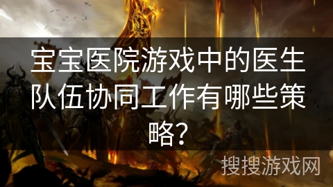 宝宝医院游戏中的医生队伍协同工作有哪些策略？