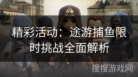 精彩活动：途游捕鱼限时挑战全面解析