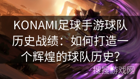 KONAMI足球手游球队历史战绩:如何打造一个辉煌的球队历史? KONAMI足球手游球队历史战绩:如何打造一个辉煌的球队历史?
