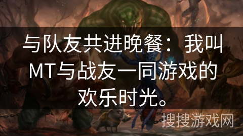 与队友共进晚餐:我叫MT与战友一同游戏的欢乐时光。 与队友共进晚餐:我叫MT与战友一同游戏的欢乐时光。