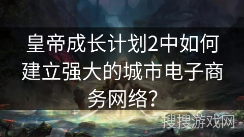 皇帝成长计划2中如何建立强大的城市电子商务网络？