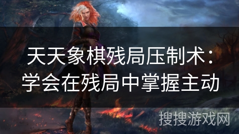 天天象棋残局压制术:学会在残局中掌握主动 天天象棋残局压制术:学会在残局中掌握主动