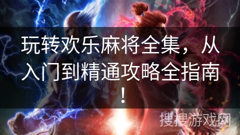 玩转欢乐麻将全集，从入门到精通攻略全指南！