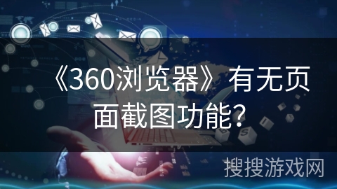 《360浏览器》有无页面截图功能? 《360浏览器》有无页面截图功能?
