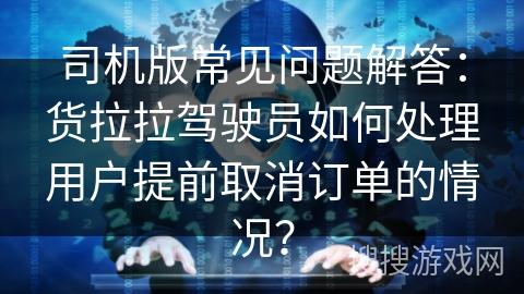 司机版常见问题解答：货拉拉驾驶员如何处理用户提前取消订单的情况？