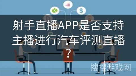 射手直播APP是否支持主播进行汽车评测直播？