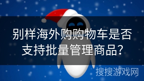 别样海外购购物车是否支持批量管理商品？