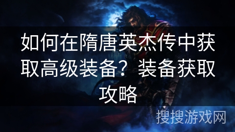 如何在隋唐英杰传中获取高级装备？装备获取攻略