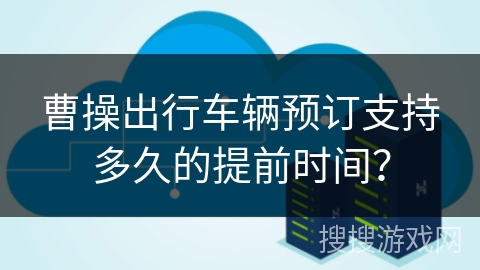 曹操出行车辆预订支持多久的提前时间？