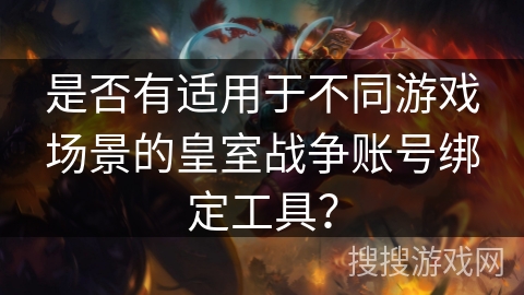 是否有适用于不同游戏场景的皇室战争账号绑定工具？