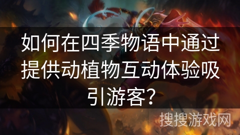 如何在四季物语中通过提供动植物互动体验吸引游客？