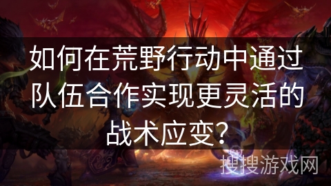 如何在荒野行动中通过队伍合作实现更灵活的战术应变？