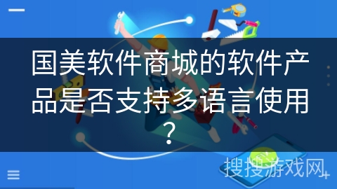 国美软件商城的软件产品是否支持多语言使用？