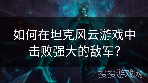 如何在坦克风云游戏中击败强大的敌军? 如何在坦克风云游戏中击败强大的敌军?