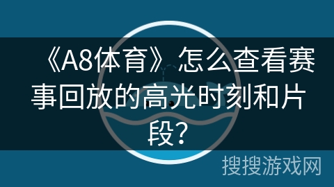 《A8体育》怎么查看赛事回放的高光时刻和片段? 《A8体育》怎么查看赛事回放的高光时刻和片段?