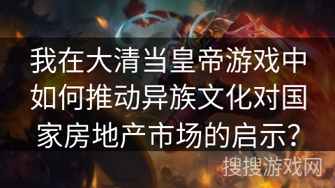 我在大清当皇帝游戏中如何推动异族文化对国家房地产市场的启示？