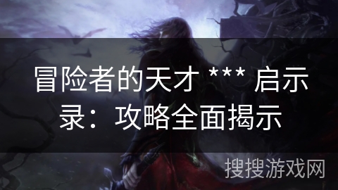 冒险者的天才 *** 启示录：攻略全面揭示