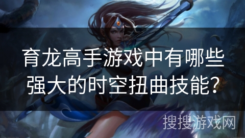 育龙高手游戏中有哪些强大的时空扭曲技能? 育龙高手游戏中有哪些强大的时空扭曲技能?
