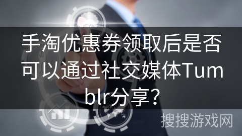 手淘优惠券领取后是否可以通过社交媒体Tumblr分享？