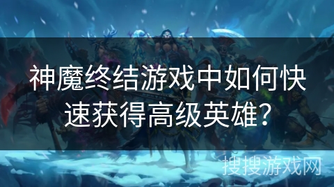 神魔终结游戏中如何快速获得高级英雄？