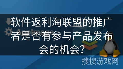 软件返利淘联盟的推广者是否有参与产品发布会的机会？