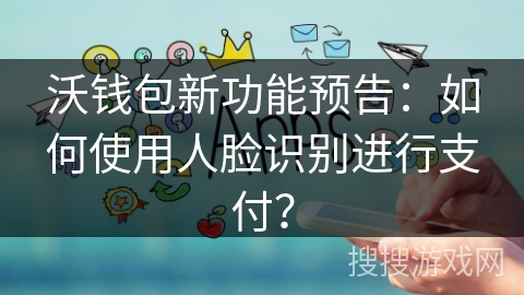 沃钱包新功能预告：如何使用人脸识别进行支付？