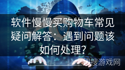 软件慢慢买购物车常见疑问解答:遇到问题该如何处理? 软件慢慢买购物车常见疑问解答:遇到问题该如何处理?
